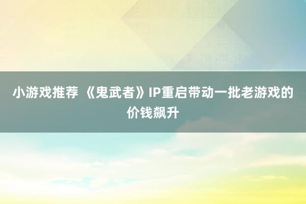 小游戏推荐 《鬼武者》IP重启带动一批老游戏的价钱飙升