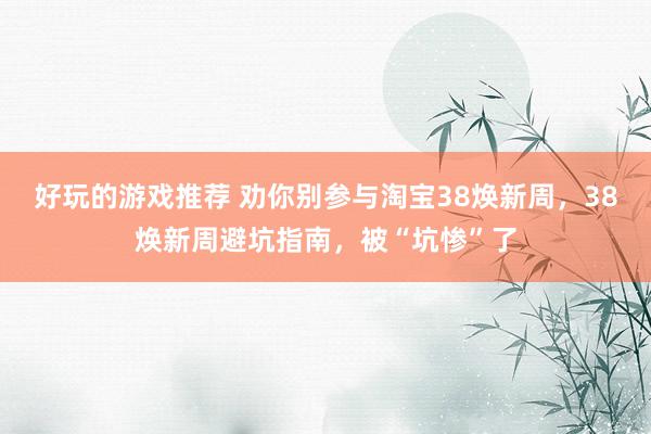 好玩的游戏推荐 劝你别参与淘宝38焕新周，38焕新周避坑指南，被“坑惨”了