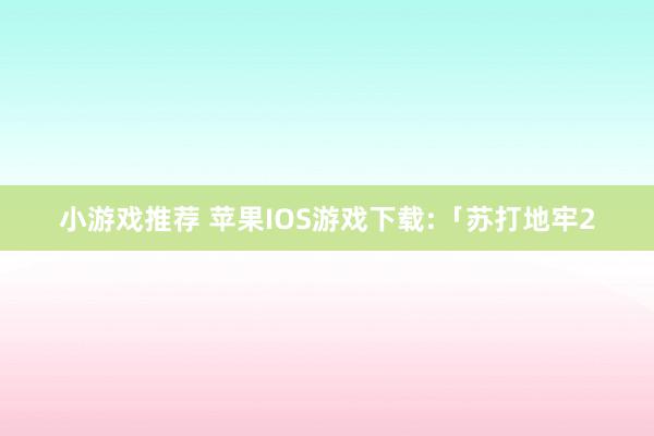 小游戏推荐 苹果IOS游戏下载:「苏打地牢2