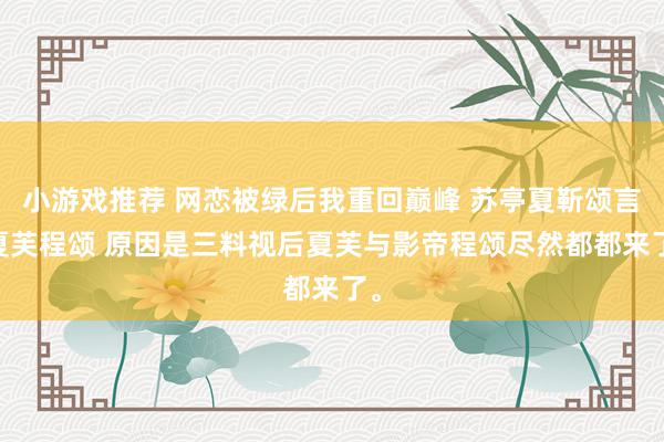 小游戏推荐 网恋被绿后我重回巅峰 苏亭夏靳颂言 夏芙程颂 原因是三料视后夏芙与影帝程颂尽然都都来了。