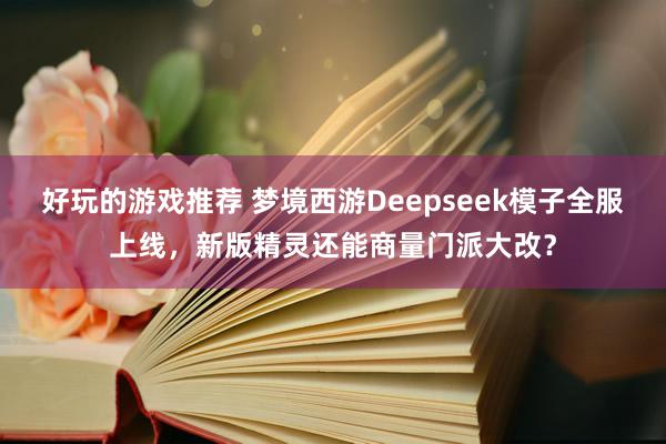 好玩的游戏推荐 梦境西游Deepseek模子全服上线，新版精灵还能商量门派大改？