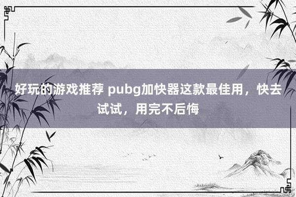 好玩的游戏推荐 pubg加快器这款最佳用，快去试试，用完不后悔