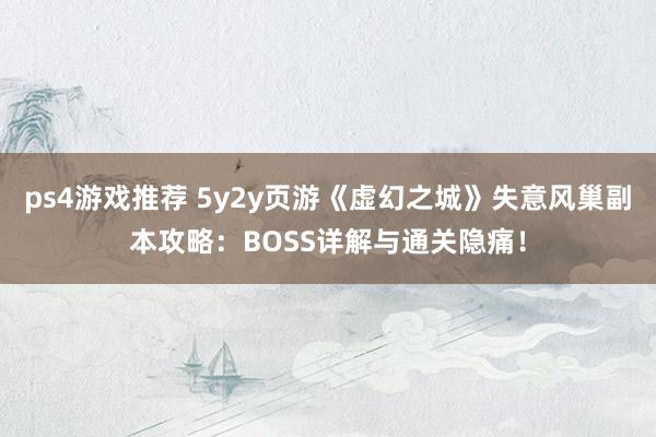 ps4游戏推荐 5y2y页游《虚幻之城》失意风巢副本攻略：BOSS详解与通关隐痛！