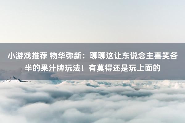 小游戏推荐 物华弥新：聊聊这让东说念主喜笑各半的果汁牌玩法！