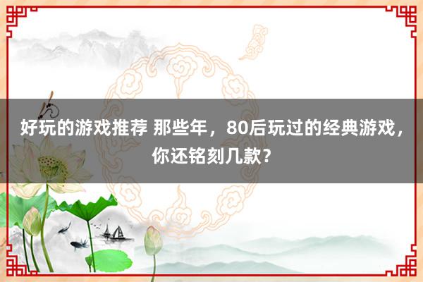 好玩的游戏推荐 那些年，80后玩过的经典游戏，你还铭刻几款？